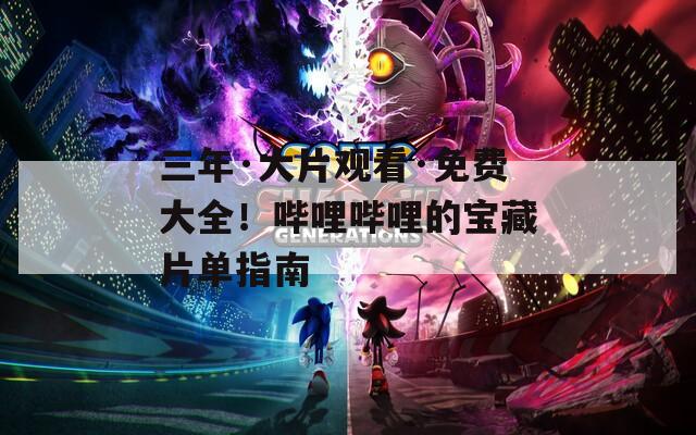 三年·大片觀看·免費大全！嗶哩嗶哩的寶藏片單指南