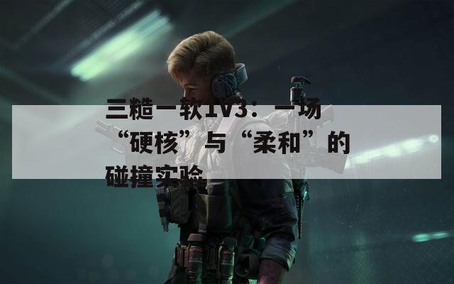 三糙一軟1V3：一場“硬核”與“柔和”的碰撞實(shí)驗(yàn)