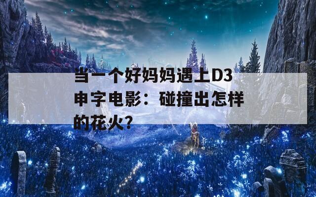 當(dāng)一個好媽媽遇上D3申字電影：碰撞出怎樣的花火？