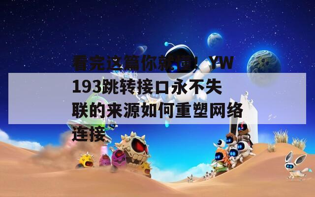 看完這篇你就懂！YW193跳轉(zhuǎn)接口永不失聯(lián)的來(lái)源如何重塑網(wǎng)絡(luò)連接