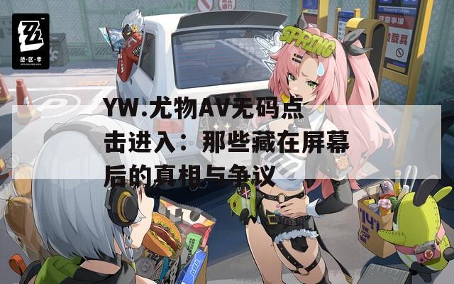 YW.尤物AV無碼點(diǎn)擊進(jìn)入：那些藏在屏幕后的真相與爭(zhēng)議