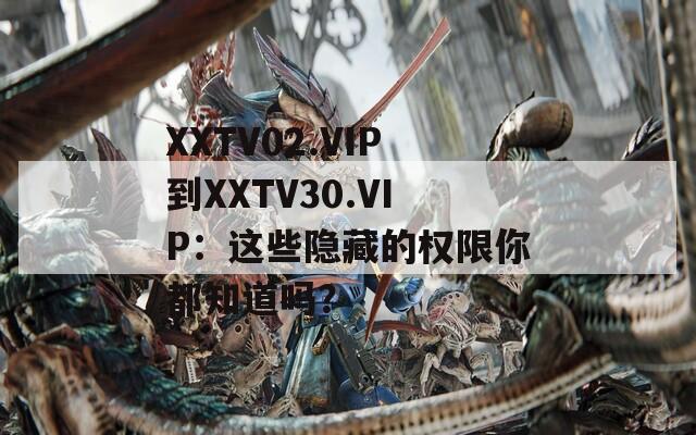 XXTV02.VIP到XXTV30.VIP：這些隱藏的權(quán)限你都知道嗎？