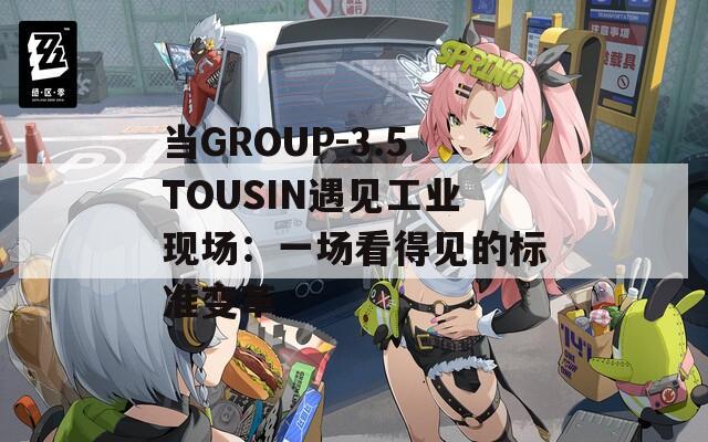 當(dāng)GROUP-3.5TOUSIN遇見工業(yè)現(xiàn)場(chǎng)：一場(chǎng)看得見的標(biāo)準(zhǔn)變革