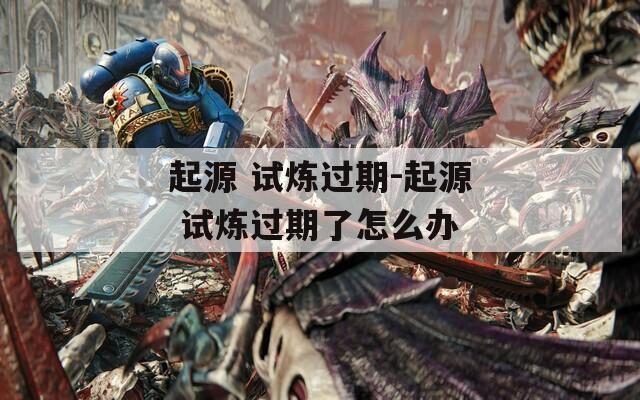 起源 試煉過期-起源 試煉過期了怎么辦