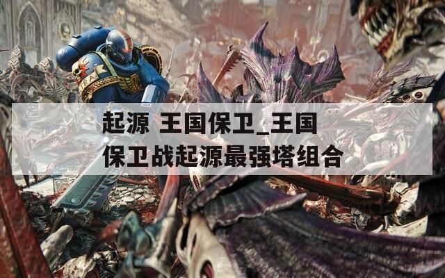 起源 王國保衛(wèi)_王國保衛(wèi)戰(zhàn)起源最強塔組合