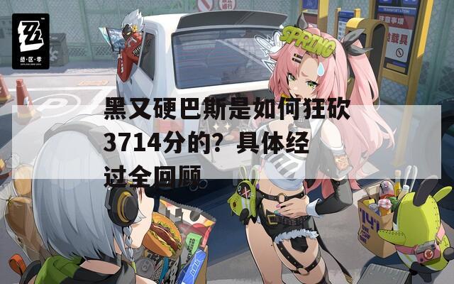 黑又硬巴斯是如何狂砍3714分的？具體經(jīng)過全回顧