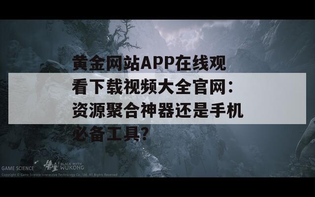 黃金網(wǎng)站APP在線觀看下載視頻大全官網(wǎng)：資源聚合神器還是手機(jī)必備工具？