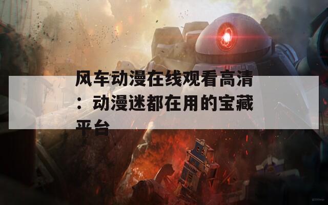 風(fēng)車(chē)動(dòng)漫在線觀看高清：動(dòng)漫迷都在用的寶藏平臺(tái)