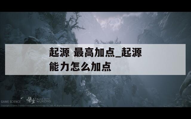 起源 最高加點(diǎn)_起源能力怎么加點(diǎn)