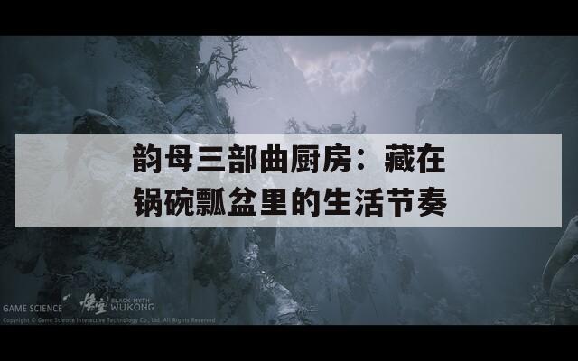 韻母三部曲廚房：藏在鍋碗瓢盆里的生活節(jié)奏