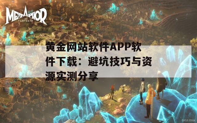 黃金網(wǎng)站軟件APP軟件下載：避坑技巧與資源實(shí)測(cè)分享