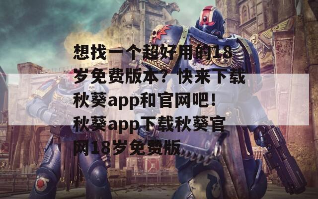 想找一個(gè)超好用的18歲免費(fèi)版本？快來(lái)下載秋葵app和官網(wǎng)吧！秋葵app下載秋葵官網(wǎng)18歲免費(fèi)版