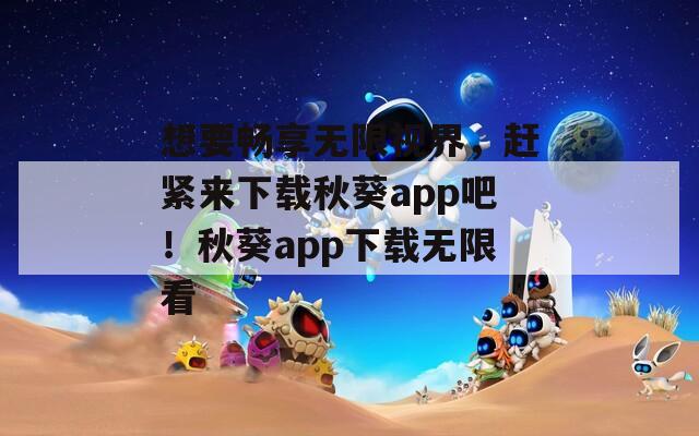 想要暢享無(wú)限視界，趕緊來(lái)下載秋葵app吧！秋葵app下載無(wú)限看