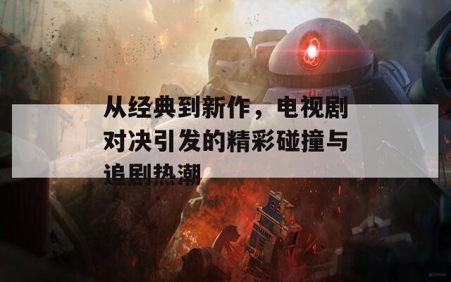 從經(jīng)典到新作，電視劇對決引發(fā)的精彩碰撞與追劇熱潮