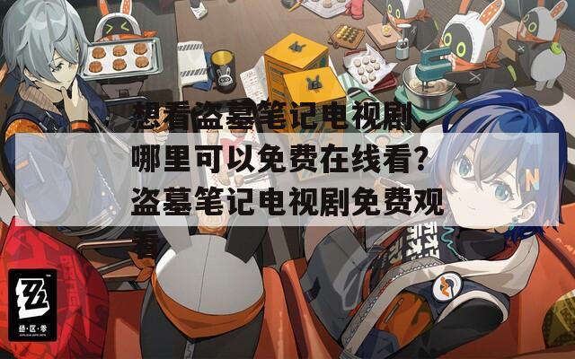 想看盜墓筆記電視劇，哪里可以免費在線看？盜墓筆記電視劇免費觀看