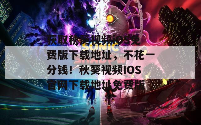 獲取秋葵視頻iOS免費版下載地址，不花一分錢！秋葵視頻IOS官網(wǎng)下載地址免費版