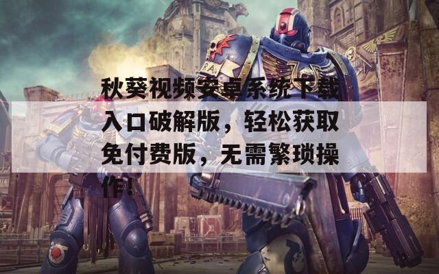 秋葵視頻安卓系統(tǒng)下載入口破解版，輕松獲取免付費(fèi)版，無需繁瑣操作！