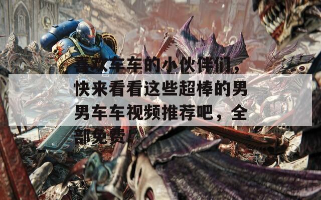 喜歡車車的小伙伴們，快來看看這些超棒的男男車車視頻推薦吧，全部免費！