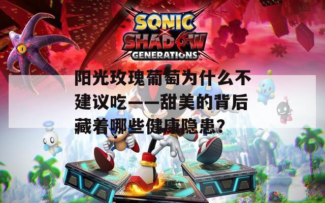 陽光玫瑰葡萄為什么不建議吃——甜美的背后藏著哪些健康隱患？