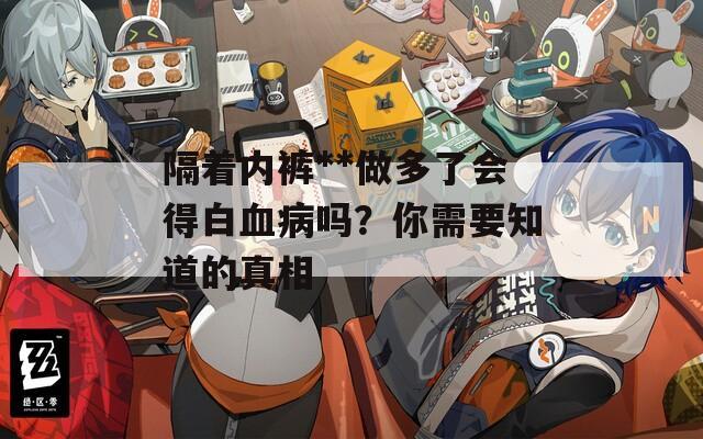 隔著內(nèi)褲**做多了會(huì)得白血病嗎？你需要知道的真相