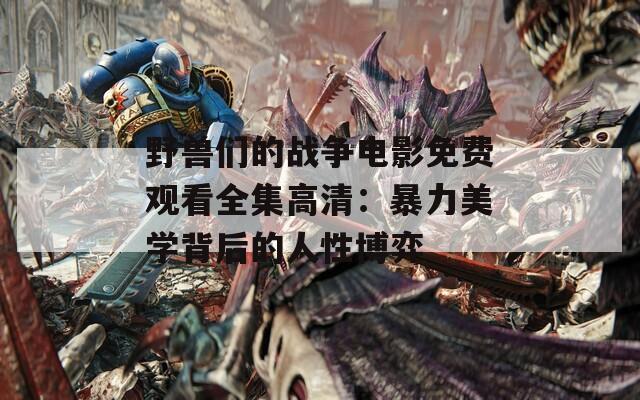 野獸們的戰(zhàn)爭電影免費觀看全集高清：暴力美學(xué)背后的人性博弈