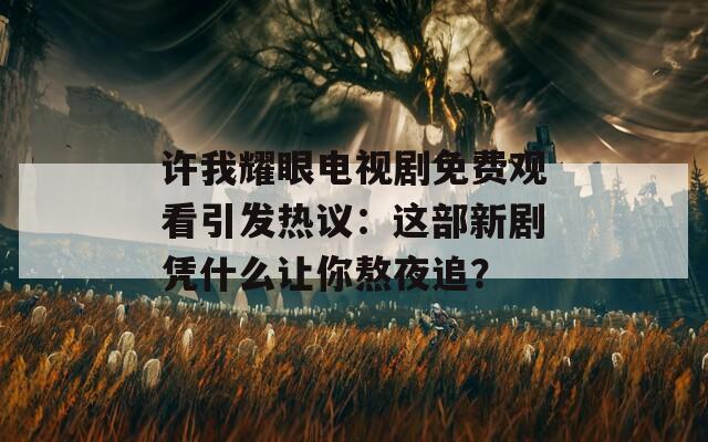許我耀眼電視劇免費(fèi)觀看引發(fā)熱議：這部新劇憑什么讓你熬夜追？
