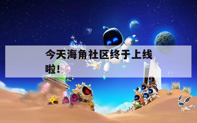 今天海角社區(qū)終于上線啦！