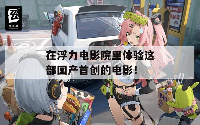 在浮力電影院里體驗(yàn)這部國(guó)產(chǎn)首創(chuàng)的電影！