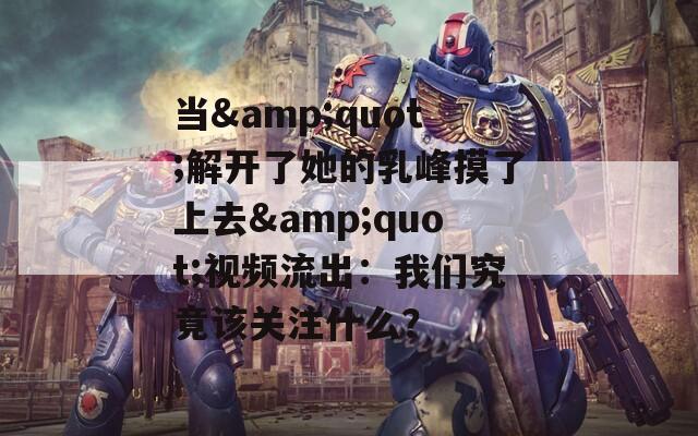 當(dāng)&quot;解開了她的乳峰摸了上去&quot;視頻流出：我們究竟該關(guān)注什么？