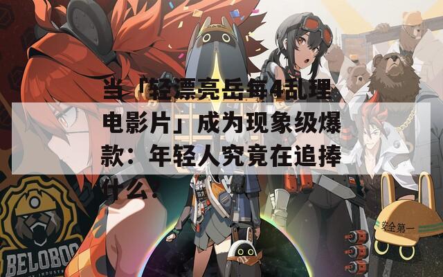 當(dāng)「輕漂亮岳每4亂理電影片」成為現(xiàn)象級爆款：年輕人究竟在追捧什么？