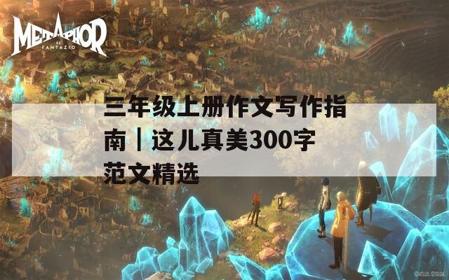 三年級(jí)上冊(cè)作文寫作指南｜這兒真美300字范文精選