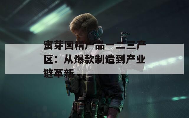 蜜芽國精產(chǎn)品一二三產(chǎn)區(qū)：從爆款制造到產(chǎn)業(yè)鏈革新