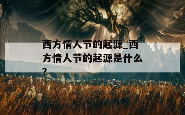 西方情人節(jié)的起源_西方情人節(jié)的起源是什么？
