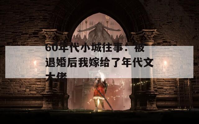 60年代小城往事：被退婚后我嫁給了年代文大佬