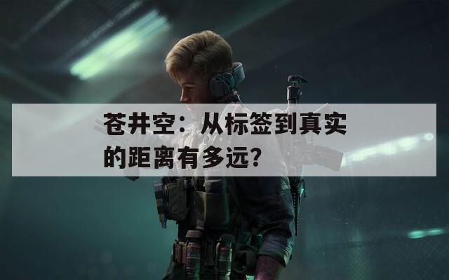 蒼井空：從標(biāo)簽到真實(shí)的距離有多遠(yuǎn)？