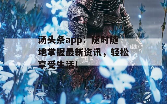 湯頭條app：隨時(shí)隨地掌握最新資訊，輕松享受生活！