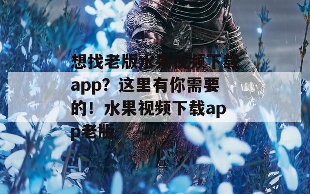 想找老版水果視頻下載app？這里有你需要的！水果視頻下載app老版