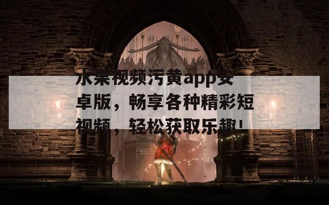 水果視頻污黃app安卓版，暢享各種精彩短視頻，輕松獲取樂趣！