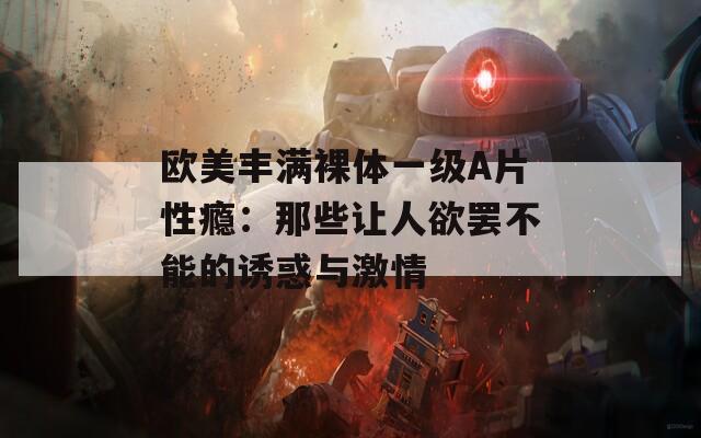 歐美豐滿裸體一級A片性癮：那些讓人欲罷不能的誘惑與激情