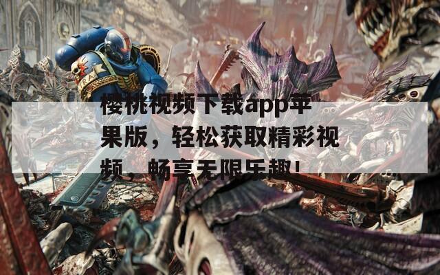 櫻桃視頻下載app蘋果版，輕松獲取精彩視頻，暢享無限樂趣！