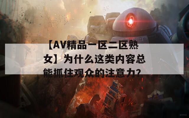 【AV精品一區(qū)二區(qū)熟女】為什么這類內(nèi)容總能抓住觀眾的注意力？