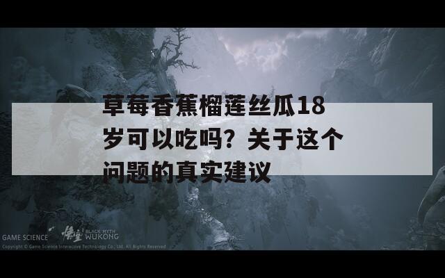 草莓香蕉榴蓮絲瓜18歲可以吃嗎？關(guān)于這個問題的真實建議
