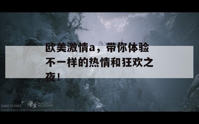 歐美激情a，帶你體驗(yàn)不一樣的熱情和狂歡之夜！