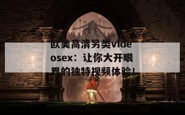 歐美高清另類videosex：讓你大開眼界的獨(dú)特視頻體驗(yàn)！