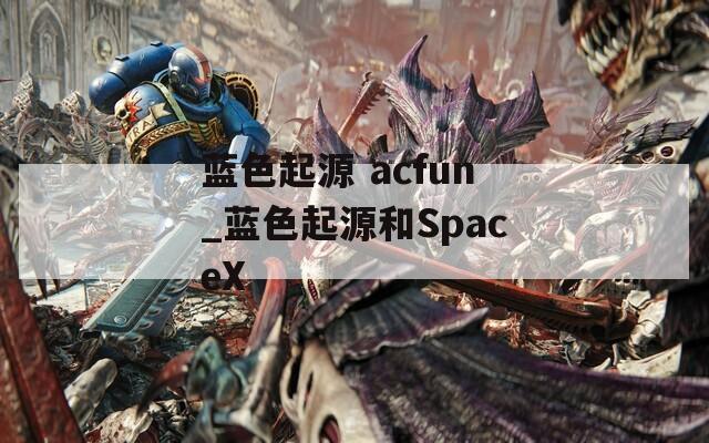 藍(lán)色起源 acfun_藍(lán)色起源和SpaceX