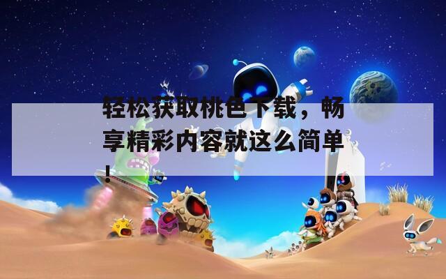輕松獲取桃色下載，暢享精彩內(nèi)容就這么簡單！