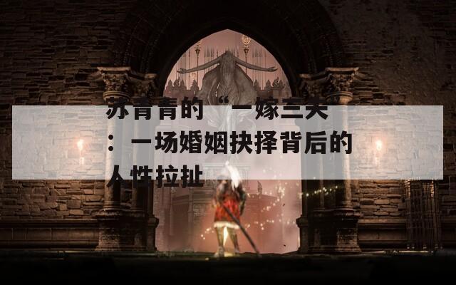 蘇青青的“一嫁三夫”：一場(chǎng)婚姻抉擇背后的人性拉扯