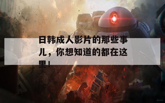 日韓成人影片的那些事兒，你想知道的都在這里！