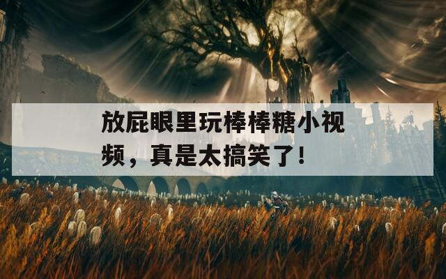 放屁眼里玩棒棒糖小視頻，真是太搞笑了！