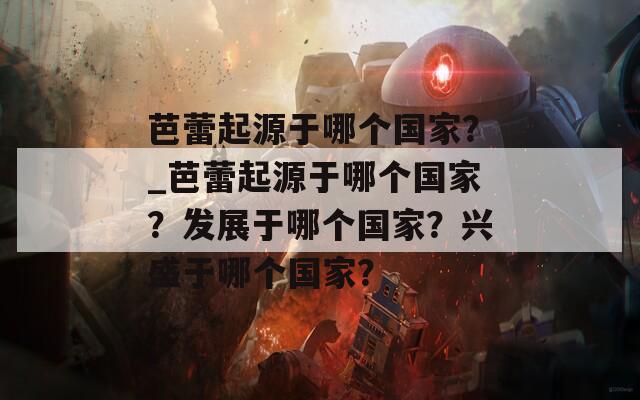 芭蕾起源于哪個國家？_芭蕾起源于哪個國家？發(fā)展于哪個國家？興盛于哪個國家？